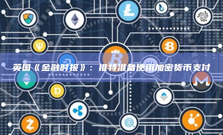 英国《金融时报》：推特准备使用加密货币支付