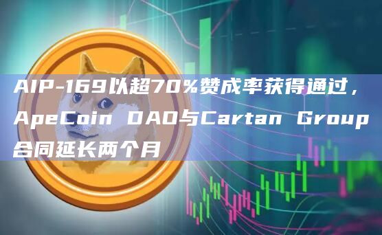 AIP-169以超70%赞成率获得通过，ApeCoin DAO与Cartan Group合同延长两个月