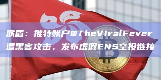 派盾：推特账户@TheViralFever遭黑客攻击，发布虚假ENS空投链接