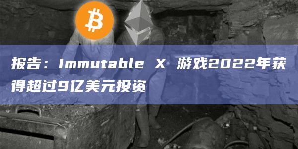 报告:Immutable X 游戏2022年获得超过9亿美元投资插图 报告:Immutable X 游戏2022年获得超过9亿美元投资