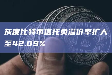 灰度比特币信托负溢价率扩大至42.09%