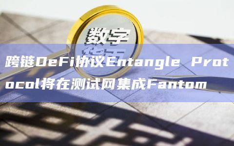 跨链DeFi协议Entangle Protocol将在测试网集成Fantom