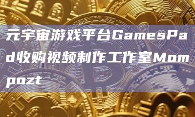 元宇宙游戏平台GamesPad收购视频制作工作室Mompozt