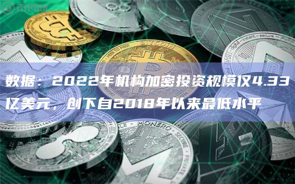 数据:2022年机构加密投资规模仅4.33亿美元,创下自2018年以来最低水平插图 数据:2022年机构加密投资规模仅4.33亿美元,创下自2018年以来最低水平