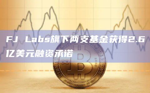 FJ Labs旗下两支基金获得2.6亿美元融资承诺