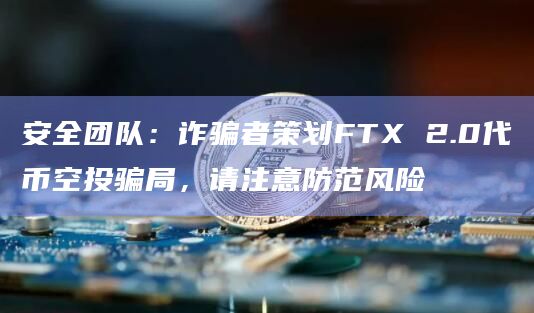 安全团队：诈骗者策划FTX 2.0代币空投骗局，请注意防范风险
