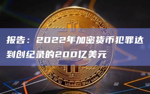 报告：2022年加密货币犯罪达到创纪录的200亿美元