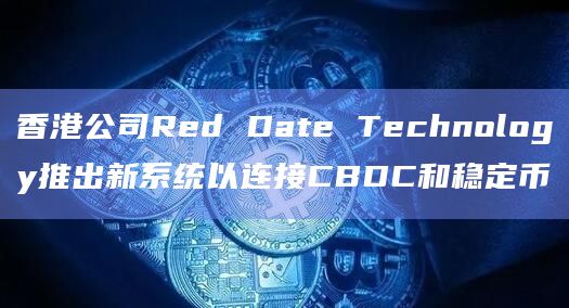 香港公司Red Date Technology推出新系统以连接CBDC和稳定币