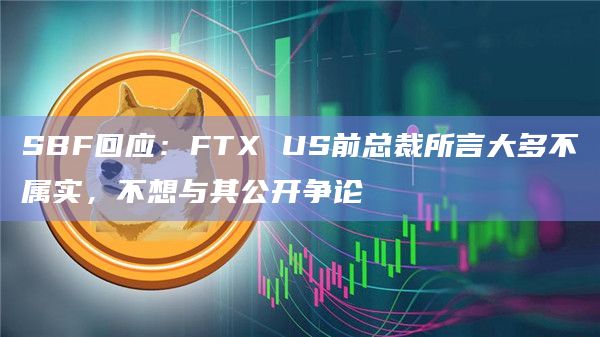 SBF回应：FTX US前总裁所言大多不属实，不想与其公开争论