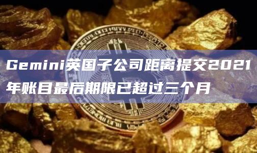 Gemini英国子公司距离提交2021年账目最后期限已超过三个月插图 Gemini英国子公司距离提交2021年账目最后期限已超过三个月