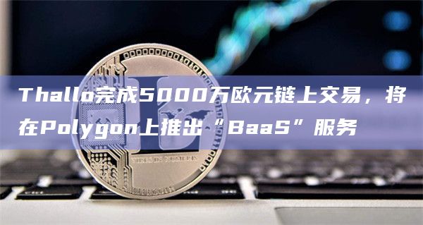 Thallo完成5000万欧元链上交易,将在Polygon上推出“BaaS”服务插图 Thallo完成5000万欧元链上交易,将在Polygon上推出“BaaS”服务