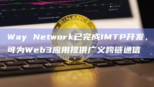Way Network已完成IMTP开发,可为Web3应用提供广义跨链通信插图 Way Network已完成IMTP开发,可为Web3应用提供广义跨链通信