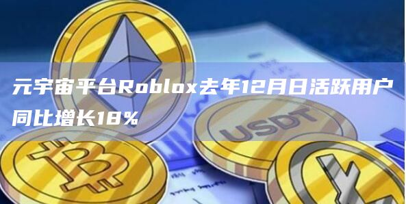 元宇宙平台Roblox去年12月日活跃用户同比增长18%插图 元宇宙平台Roblox去年12月日活跃用户同比增长18%