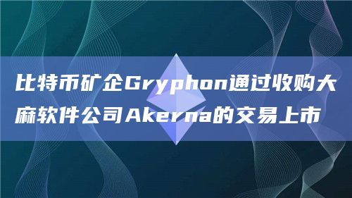 比特币矿企Gryphon通过收购大麻软件公司Akerna的交易上市