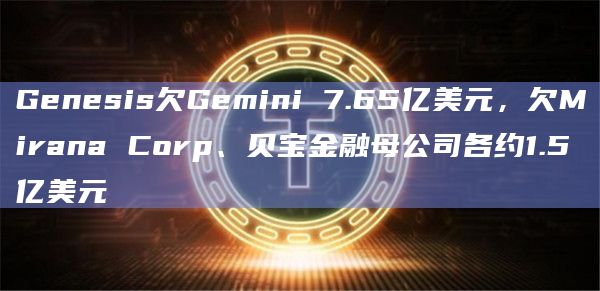 Genesis欠Gemini 7.65亿美元,欠Mirana Corp、贝宝金融母公司各约1.5亿美元插图 Genesis欠Gemini 7.65亿美元,欠Mirana Corp、贝宝金融母公司各约1.5亿美元