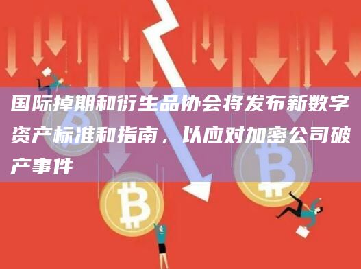 国际掉期和衍生品协会将发布新数字资产标准和指南,以应对加密公司破产事件插图 国际掉期和衍生品协会将发布新数字资产标准和指南,以应对加密公司破产事件