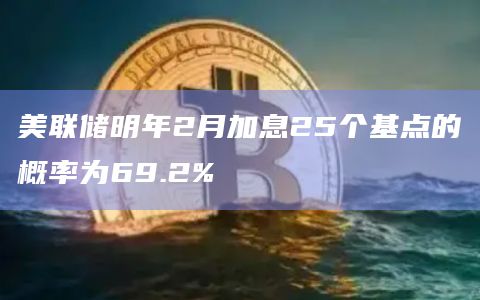 美联储明年2月加息25个基点的概率为69.2%