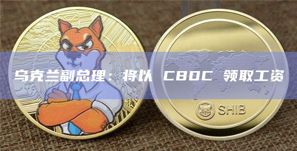 乌克兰副总理：将以 CBDC 领取工资