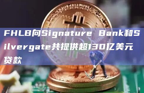 FHLB向Signature Bank和Silvergate共提供超130亿美元贷款