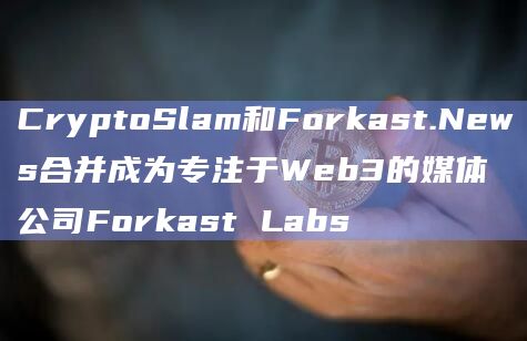 CryptoSlam和Forkast.News合并成为专注于Web3的媒体公司Forkast Labs插图 CryptoSlam和Forkast.News合并成为专注于Web3的媒体公司Forkast Labs