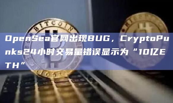 OpenSea官网出现BUG，CryptoPunks24小时交易量错误显示为“10亿ETH”