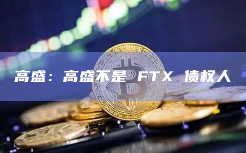 高盛：高盛不是 FTX 债权人