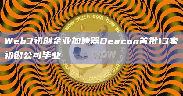 Web3初创企业加速器Beacon首批13家初创公司毕业