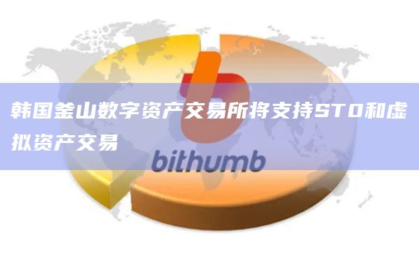 韩国釜山数字资产交易所将支持ST0和虚拟资产交易插图 韩国釜山数字资产交易所将支持ST0和虚拟资产交易
