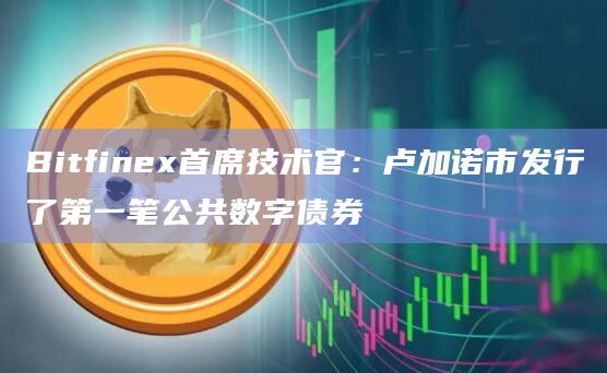 Bitfinex首席技术官：卢加诺市发行了第一笔公共数字债券