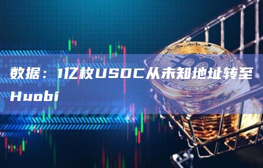 数据：1亿枚USDC从未知地址转至Huobi
