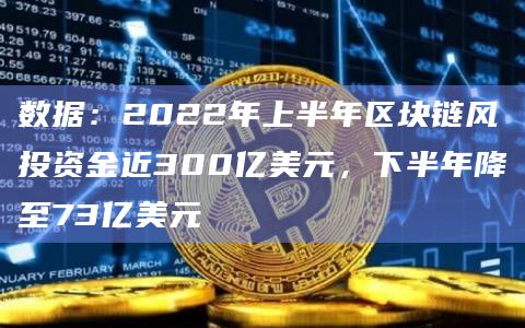 数据:2022年上半年区块链风投资金近300亿美元,下半年降至73亿美元插图 数据:2022年上半年区块链风投资金近300亿美元,下半年降至73亿美元