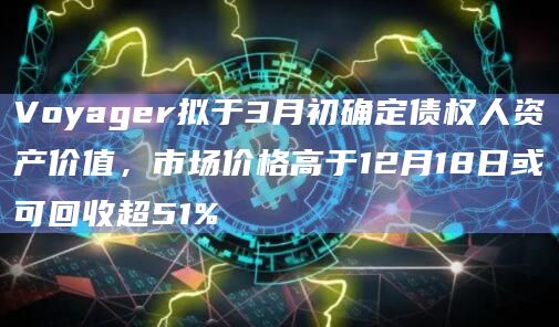 Voyager拟于3月初确定债权人资产价值,市场价格高于12月18日或可回收超51%插图 Voyager拟于3月初确定债权人资产价值,市场价格高于12月18日或可回收超51%