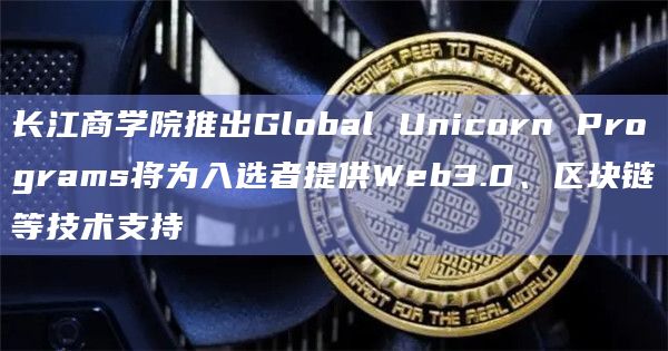 长江商学院推出Global Unicorn Programs将为入选者提供Web3.0、区块链等技术支持插图 长江商学院推出Global Unicorn Programs将为入选者提供Web3.0、区块链等技术支持