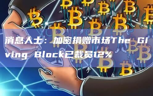 消息人士:加密捐赠市场The Giving Block已裁员12%插图 消息人士:加密捐赠市场The Giving Block已裁员12%