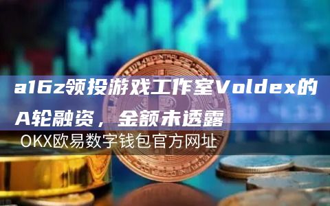 a16z领投游戏工作室Voldex的A轮融资,金额未透露插图 a16z领投游戏工作室Voldex的A轮融资,金额未透露