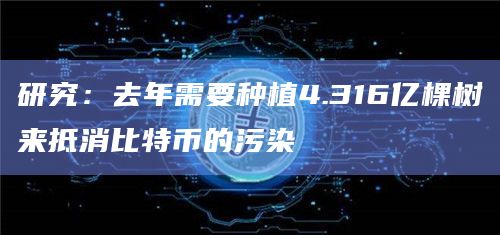 研究:去年需要种植4.316亿棵树来抵消比特币的污染插图 研究:去年需要种植4.316亿棵树来抵消比特币的污染