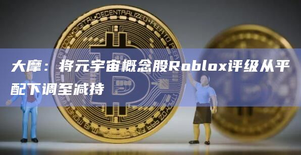 大摩:将元宇宙概念股Roblox评级从平配下调至减持插图 大摩:将元宇宙概念股Roblox评级从平配下调至减持