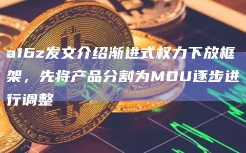 a16z发文介绍渐进式权力下放框架，先将产品分割为MDU逐步进行调整
