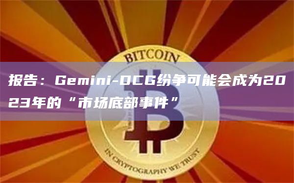 报告:Gemini-DCG纷争可能会成为2023年的“市场底部事件”插图 报告:Gemini-DCG纷争可能会成为2023年的“市场底部事件”