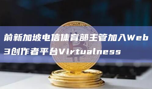前新加坡电信体育部主管加入Web3创作者平台Virtualness