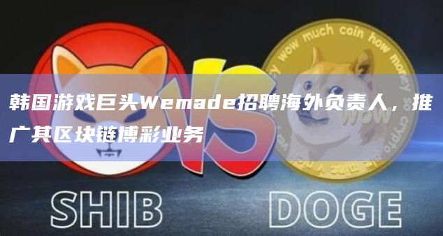 韩国游戏巨头Wemade招聘海外负责人，推广其区块链博彩业务