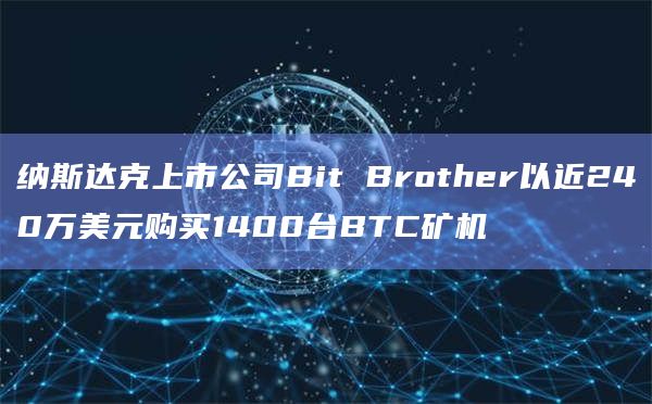 纳斯达克上市公司Bit Brother以近240万美元购买1400台BTC矿机插图 纳斯达克上市公司Bit Brother以近240万美元购买1400台BTC矿机