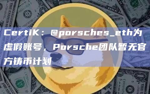 CertiK：@porsches_eth为虚假账号，Porsche团队暂无官方铸币计划