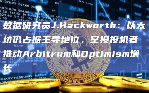 数据研究员J.Hackworth:以太坊仍占据主导地位,空投投机者推动Arbitrum和Optimism增长插图 数据研究员J.Hackworth:以太坊仍占据主导地位,空投投机者推动Arbitrum和Optimism增长
