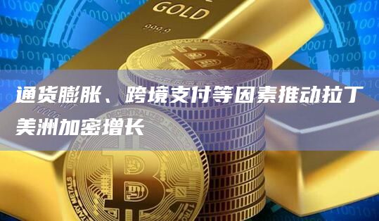 通货膨胀、跨境支付等因素推动拉丁美洲加密增长