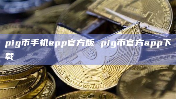 pig币手机app官方版 pig币官方app下载插图 pig币手机app官方版 pig币官方app下载