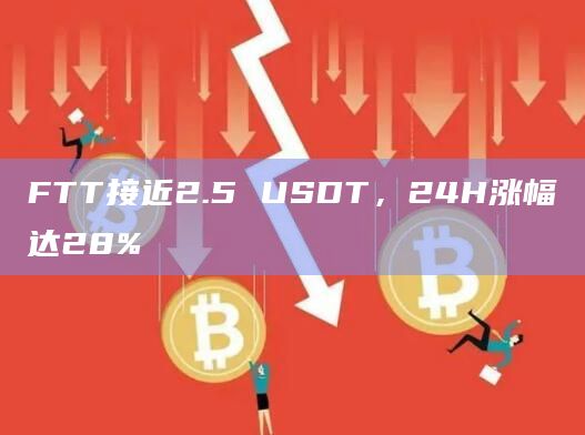 FTT接近2.5 USDT，24H涨幅达28%