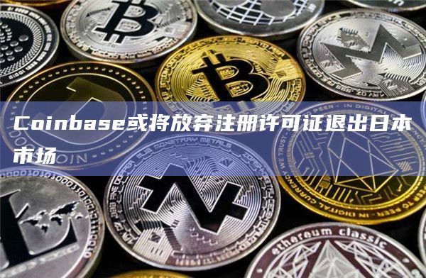Coinbase或将放弃注册许可证退出日本市场插图 Coinbase或将放弃注册许可证退出日本市场