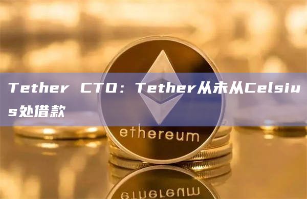 Tether CTO:Tether从未从Celsius处借款插图 Tether CTO:Tether从未从Celsius处借款
