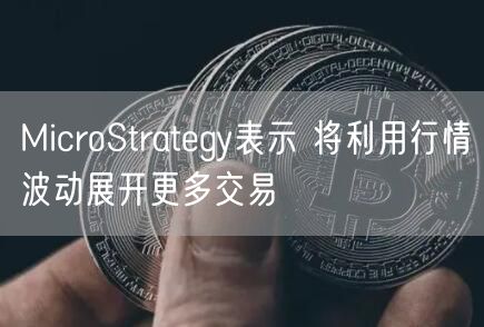 MicroStrategy表示 将利用行情波动展开更多交易插图 MicroStrategy表示 将利用行情波动展开更多交易